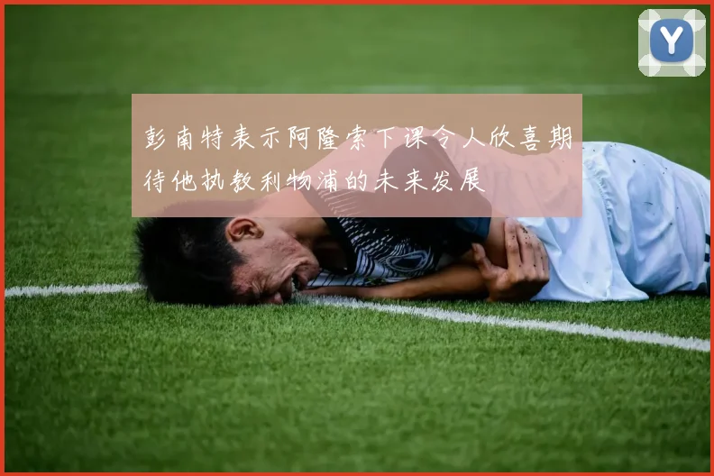 彭南特表示阿隆索下课令人欣喜期待他执教利物浦的未来发展