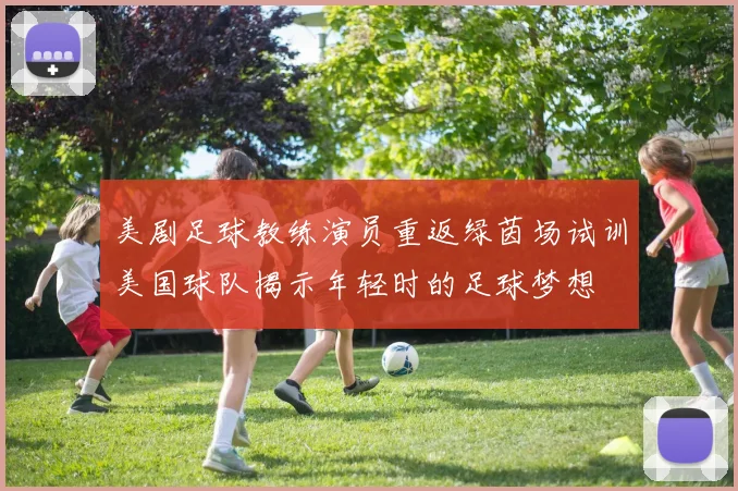 美剧足球教练演员重返绿茵场试训美国球队揭示年轻时的足球梦想