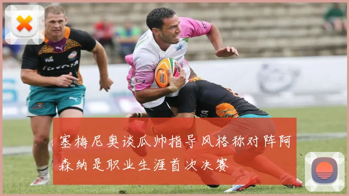 塞梅尼奥谈瓜帅指导风格称对阵阿森纳是职业生涯首次决赛