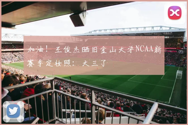 加油！王俊杰晒旧金山大学NCAA新赛季定妆照：大三了