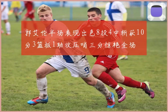 郭艾伦半场表现出色8投4中斩获10分3篮板1助攻压哨三分惊艳全场