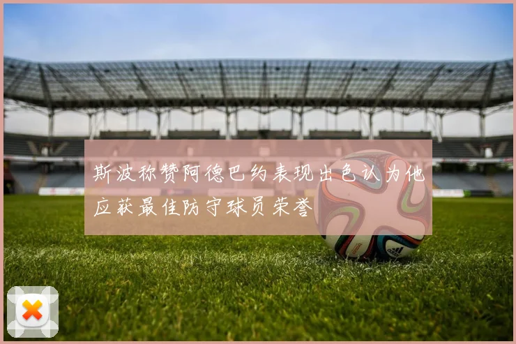 斯波称赞阿德巴约表现出色认为他应获最佳防守球员荣誉