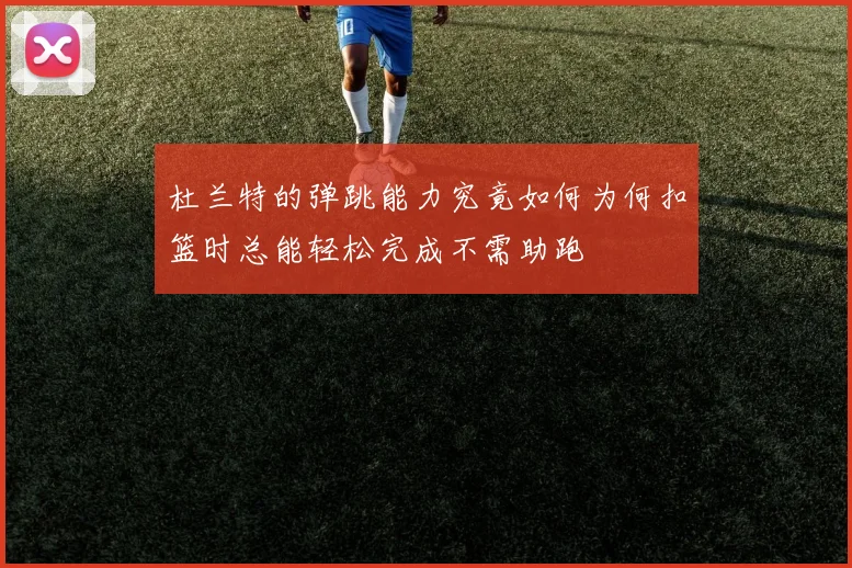 杜兰特的弹跳能力究竟如何为何扣篮时总能轻松完成不需助跑