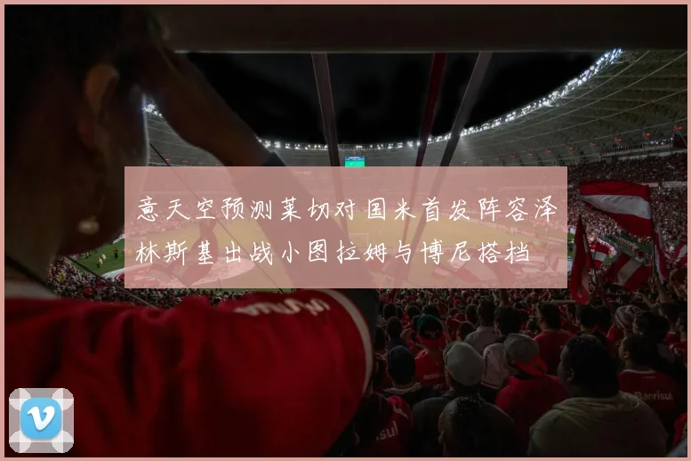 意天空预测莱切对国米首发阵容泽林斯基出战小图拉姆与博尼搭档