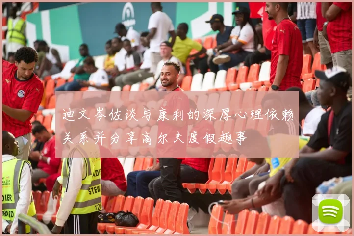 迪文岑佐谈与康利的深厚心理依赖关系并分享高尔夫度假趣事