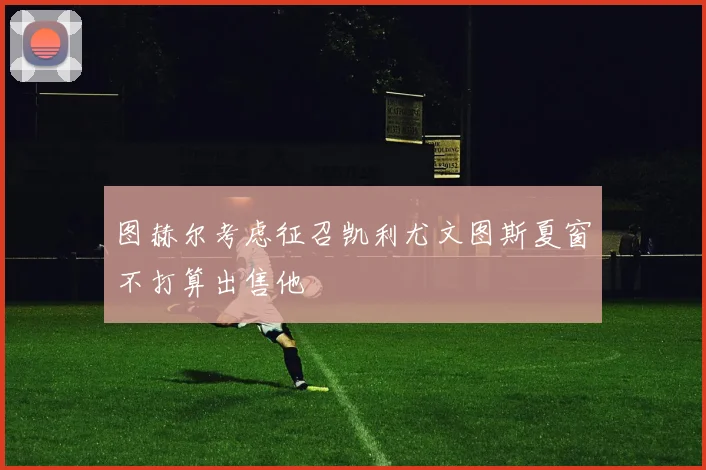 图赫尔考虑征召凯利尤文图斯夏窗不打算出售他