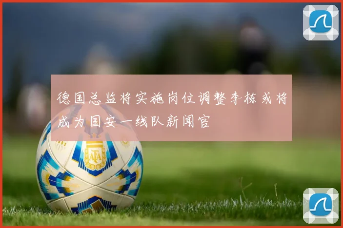 德国总监将实施岗位调整李栋或将成为国安一线队新闻官