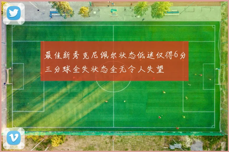 最佳新秀克尼佩尔状态低迷仅得6分三分球全失状态全无令人失望