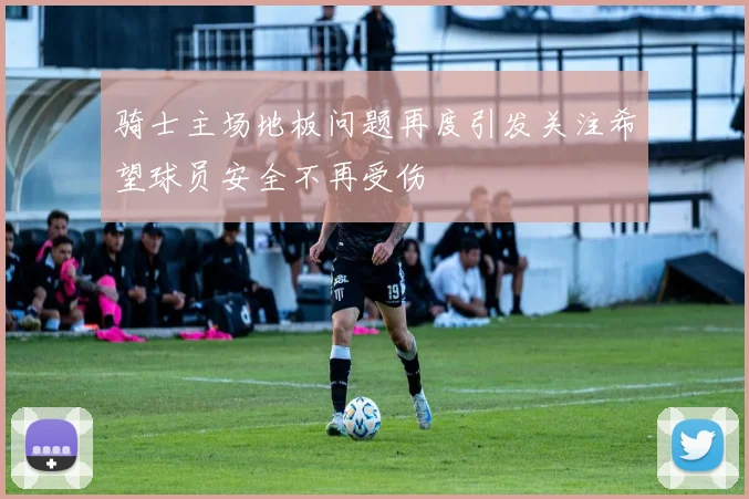 骑士主场地板问题再度引发关注希望球员安全不再受伤