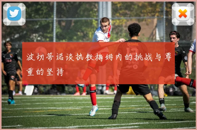 波切蒂诺谈执教梅姆内的挑战与尊重的坚持
