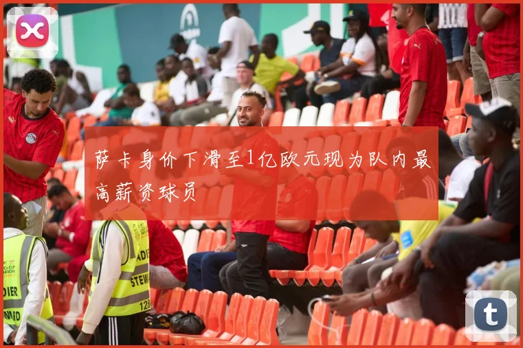萨卡身价下滑至1亿欧元现为队内最高薪资球员