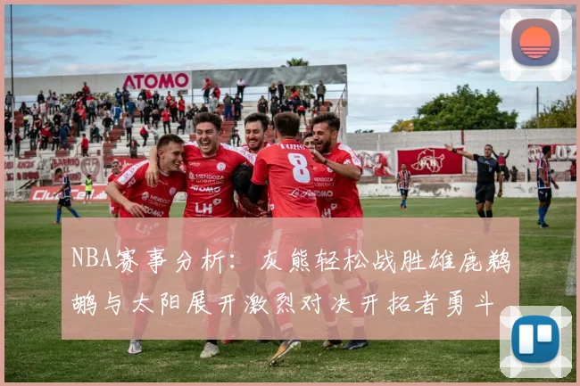 NBA赛事分析：灰熊轻松战胜雄鹿鹈鹕与太阳展开激烈对决开拓者勇斗快船不畏强敌