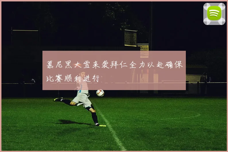 慕尼黑大雪来袭拜仁全力以赴确保比赛顺利进行