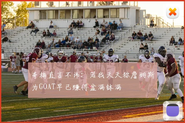 夸梅直言不讳：若我天天称詹姆斯为GOAT早已赚得盆满钵满