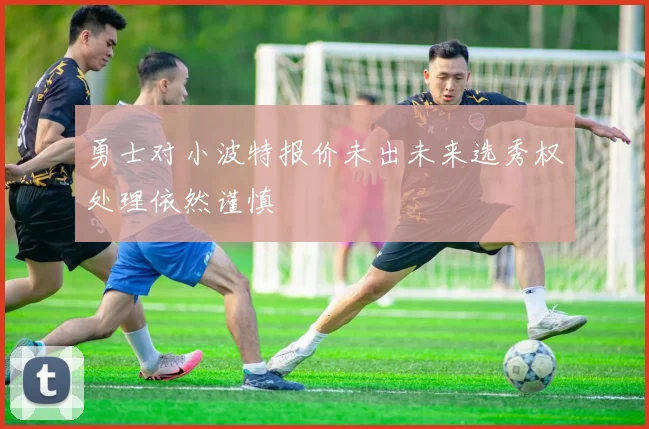 勇士对小波特报价未出未来选秀权处理依然谨慎