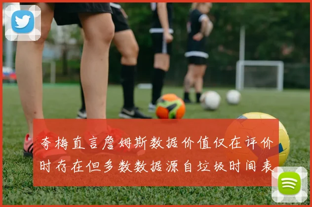 夸梅直言詹姆斯数据价值仅在评价时存在但多数数据源自垃圾时间表现