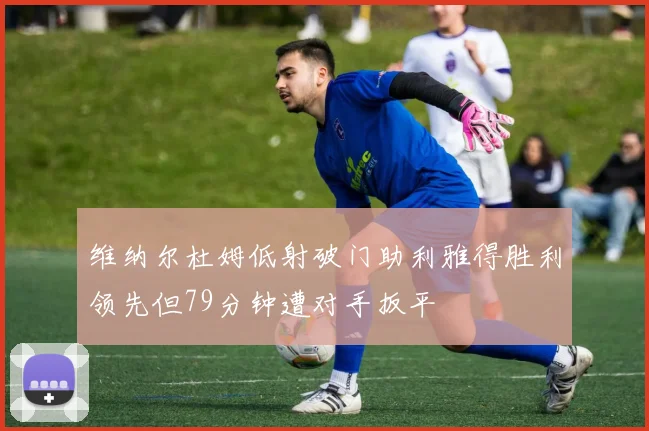 维纳尔杜姆低射破门助利雅得胜利领先但79分钟遭对手扳平