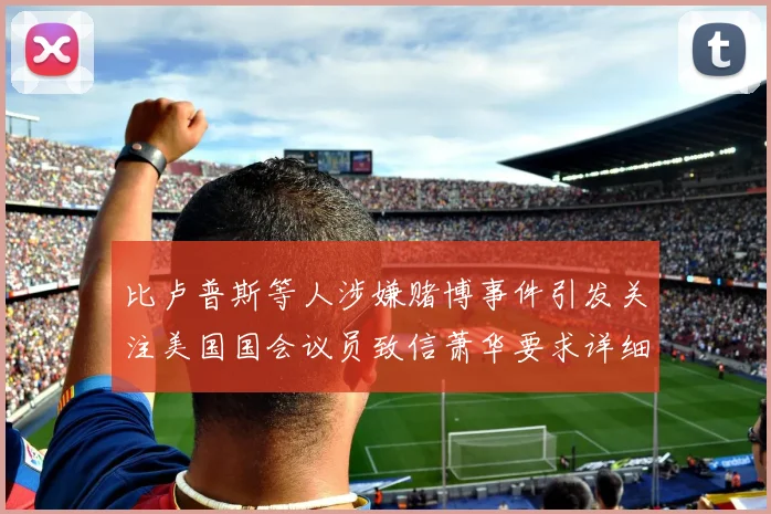 比卢普斯等人涉嫌赌博事件引发关注美国国会议员致信萧华要求详细情况说明
