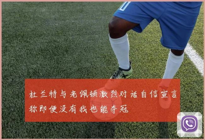 杜兰特与老佩顿激烈对话自信宣言称即便没有我也能夺冠