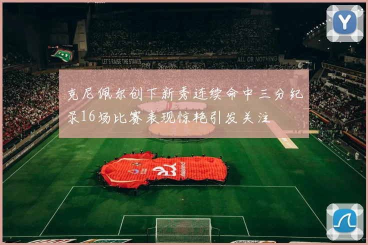 克尼佩尔创下新秀连续命中三分纪录16场比赛表现惊艳引发关注
