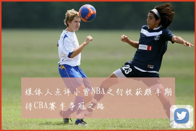 媒体人点评小曾NBA之行收获颇丰期待CBA赛季争冠之路