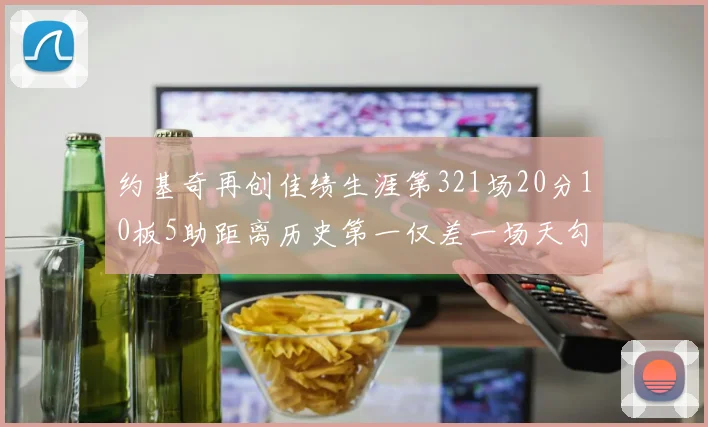 约基奇再创佳绩生涯第321场20分10板5助距离历史第一仅差一场天勾在望