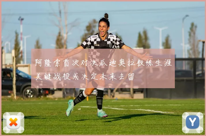 阿隆索首次对决瓜迪奥拉教练生涯关键战役或决定未来去留