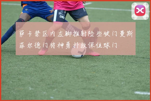 萨卡禁区内左脚推射险些破门曼斯菲尔德门将神勇扑救保住球门