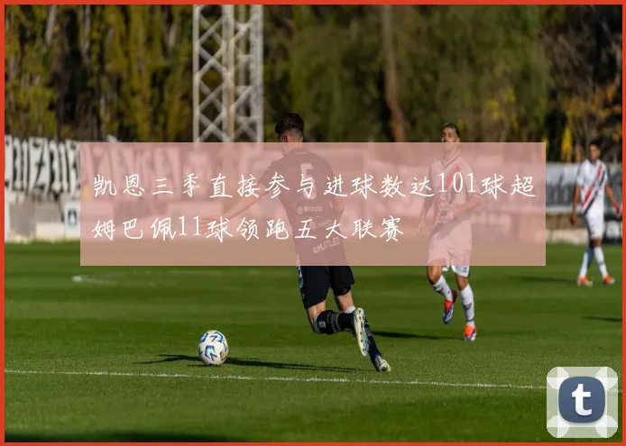 凯恩三季直接参与进球数达101球超姆巴佩11球领跑五大联赛